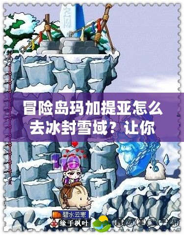 冒險(xiǎn)島瑪加提亞怎么去冰封雪域？讓你輕松踏上冰雪之旅！