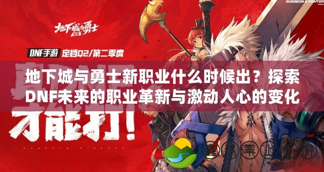 地下城與勇士新職業(yè)什么時候出？探索DNF未來的職業(yè)革新與激動人心的變化