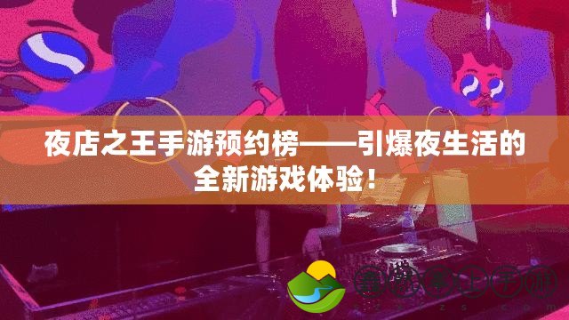 夜店之王手游預(yù)約榜——引爆夜生活的全新游戲體驗(yàn)！