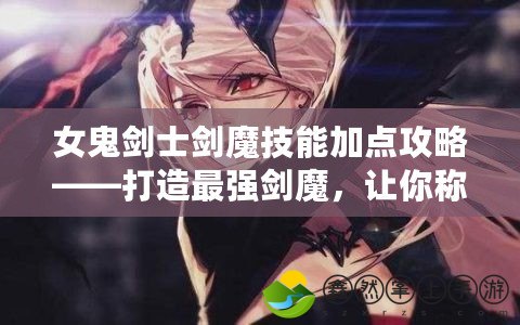 女鬼劍士劍魔技能加點攻略——打造最強劍魔，讓你稱霸戰(zhàn)場！