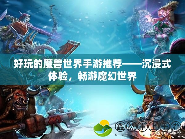 好玩的魔獸世界手游推薦——沉浸式體驗，暢游魔幻世界