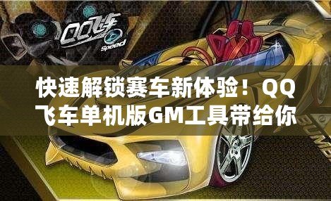 快速解鎖賽車新體驗！QQ飛車單機(jī)版GM工具帶給你無限樂趣