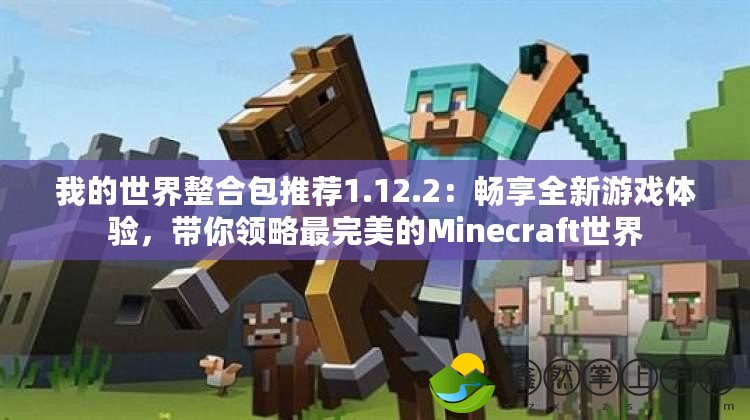 我的世界整合包推薦1.12.2：暢享全新游戲體驗，帶你領略最完美的Minecraft世界