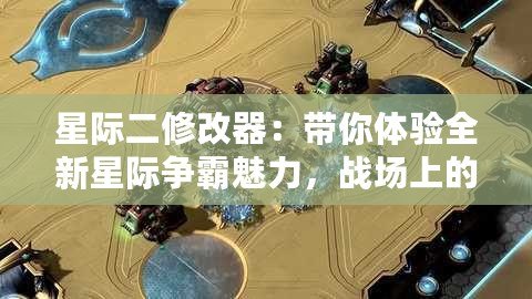 星際二修改器：帶你體驗全新星際爭霸魅力，戰(zhàn)場上的無盡可能