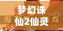 夢幻誅仙2仙靈怎么升級？掌握這幾個技巧，輕松提升仙靈戰(zhàn)力！