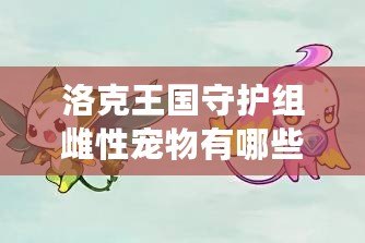 洛克王國(guó)守護(hù)組雌性寵物有哪些？守護(hù)你的夢(mèng)幻冒險(xiǎn)世界