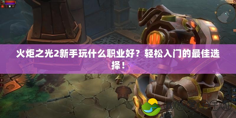 火炬之光2新手玩什么職業(yè)好？輕松入門的最佳選擇！