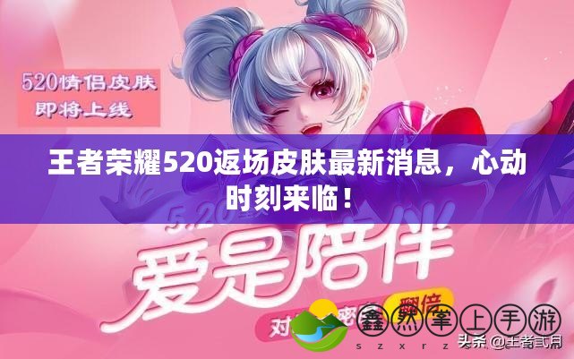 王者榮耀520返場皮膚最新消息，心動時刻來臨！