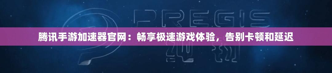 騰訊手游加速器官網(wǎng)：暢享極速游戲體驗，告別卡頓和延遲