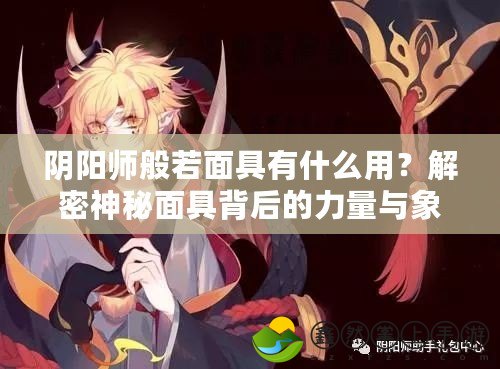 陰陽師般若面具有什么用？解密神秘面具背后的力量與象征