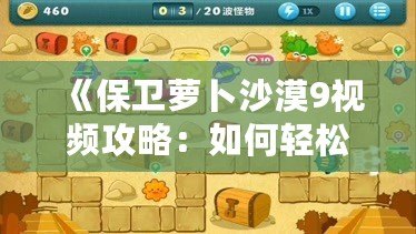 《保衛(wèi)蘿卜沙漠9視頻攻略：如何輕松通關(guān)，打造最強防線》