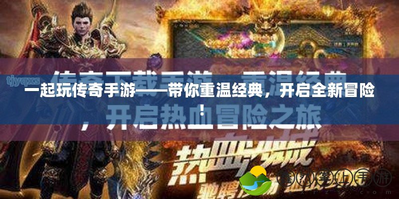 一起玩?zhèn)髌媸钟巍獛阒販亟?jīng)典，開啟全新冒險(xiǎn)！