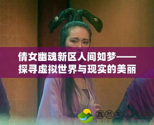 倩女幽魂新區(qū)人間如夢——探尋虛擬世界與現(xiàn)實的美麗交錯