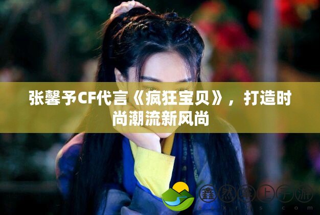 張馨予CF代言《瘋狂寶貝》，打造時尚潮流新風(fēng)尚