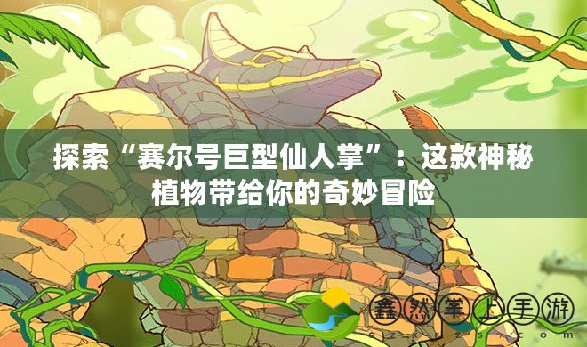 探索“賽爾號巨型仙人掌”：這款神秘植物帶給你的奇妙冒險