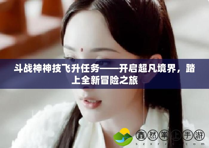 斗戰(zhàn)神神技飛升任務——開啟超凡境界，踏上全新冒險之旅