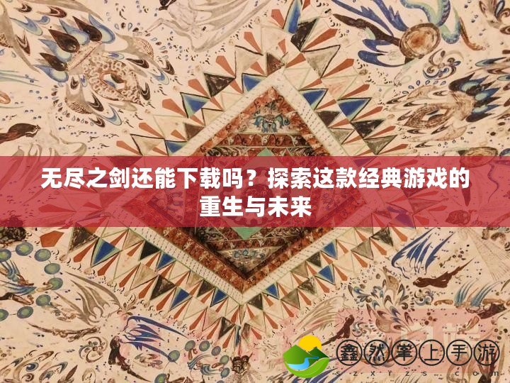 無盡之劍還能下載嗎？探索這款經(jīng)典游戲的重生與未來