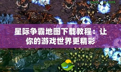 星際爭(zhēng)霸地圖下載教程：讓你的游戲世界更精彩