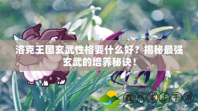 洛克王國玄武性格要什么好？揭秘最強(qiáng)玄武的培養(yǎng)秘訣！