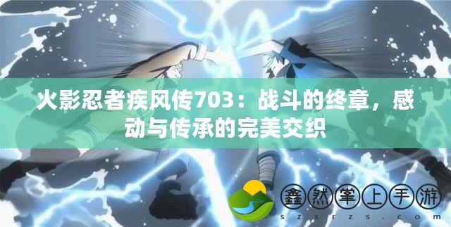 火影忍者疾風傳703：戰(zhàn)斗的終章，感動與傳承的完美交織