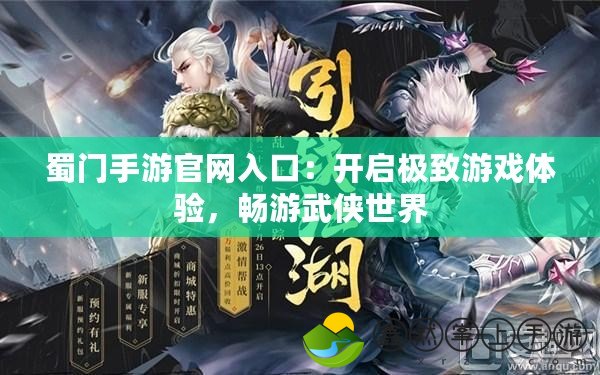 蜀門手游官網(wǎng)入口：開啟極致游戲體驗，暢游武俠世界