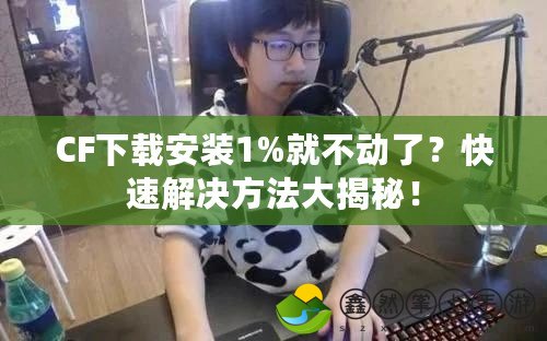 CF下載安裝1%就不動了？快速解決方法大揭秘！