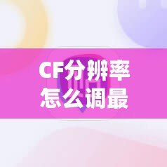 CF分辨率怎么調(diào)最好？2020年最佳設(shè)置方案全解析