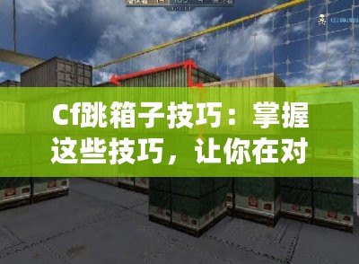 Cf跳箱子技巧：掌握這些技巧，讓你在對(duì)戰(zhàn)中輕松制敵