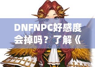 DNFNPC好感度會(huì)掉嗎？了解《地下城與勇士》中的互動(dòng)系統(tǒng)