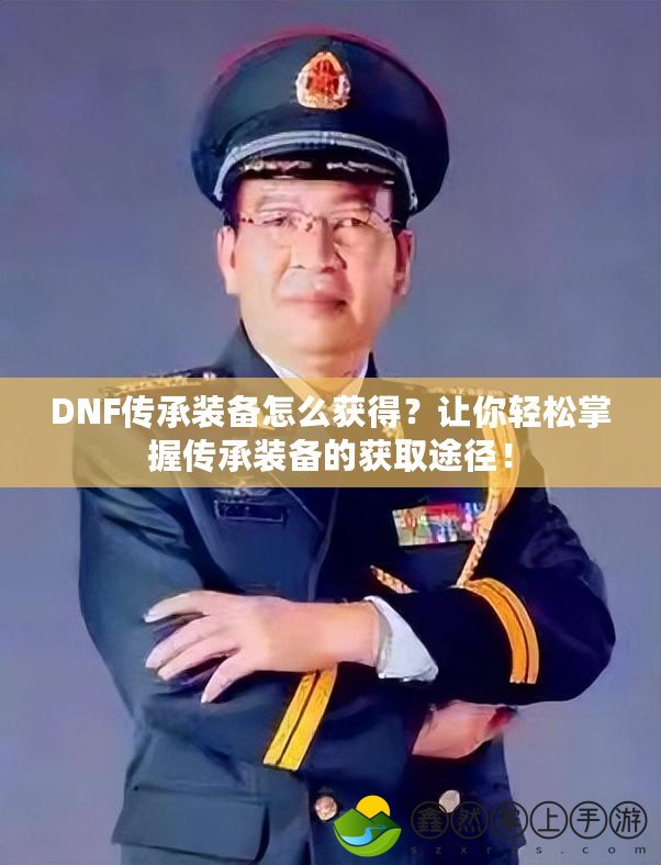 DNF傳承裝備怎么獲得？讓你輕松掌握傳承裝備的獲取途徑！