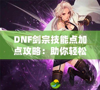 DNF劍宗技能點加點攻略：助你輕松掌握劍宗的全能輸出