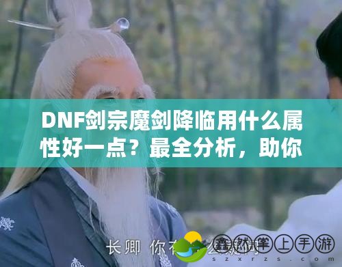 DNF劍宗魔劍降臨用什么屬性好一點(diǎn)？最全分析，助你提升戰(zhàn)力！