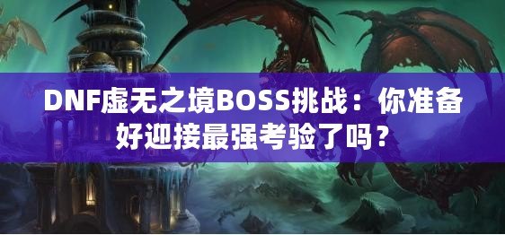 DNF虛無之境BOSS挑戰(zhàn)：你準備好迎接最強考驗了嗎？