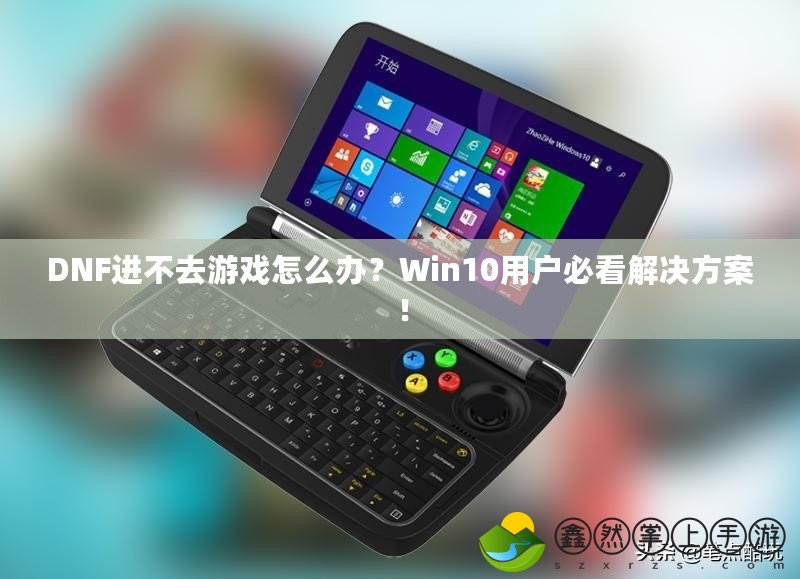 DNF進不去游戲怎么辦？Win10用戶必看解決方案！