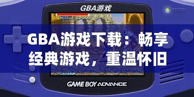 GBA游戲下載：暢享經(jīng)典游戲，重溫懷舊時光