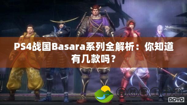 PS4戰(zhàn)國Basara系列全解析：你知道有幾款嗎？