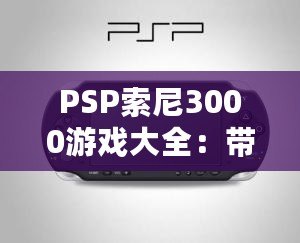 PSP索尼3000游戲大全：帶你重溫經(jīng)典，暢玩無限精彩