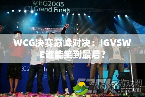 WCG決賽巔峰對決：IGVSWE誰能笑到最后？