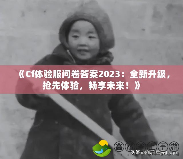 《Cf體驗服問卷答案2023：全新升級，搶先體驗，暢享未來！》