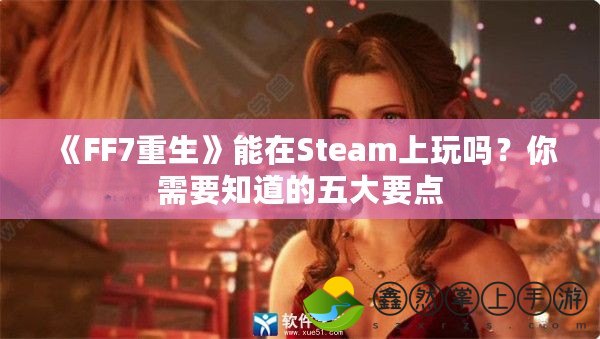 《FF7重生》能在Steam上玩嗎？你需要知道的五大要點(diǎn)