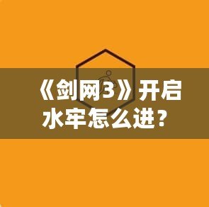 《劍網(wǎng)3》開啟水牢怎么進(jìn)？快速入門技巧與攻略分享