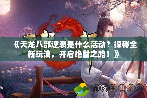 《天龍八部逆襲是什么活動？探秘全新玩法，開啟絕世之路！》