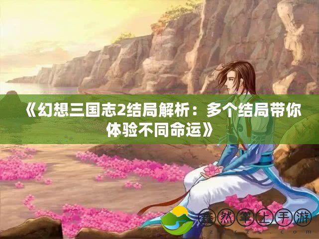 《幻想三國志2結(jié)局解析：多個結(jié)局帶你體驗不同命運》