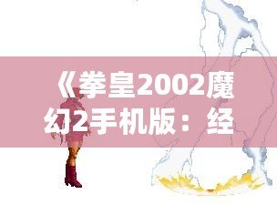 《拳皇2002魔幻2手機版：經典再臨，重燃戰(zhàn)斗激情》