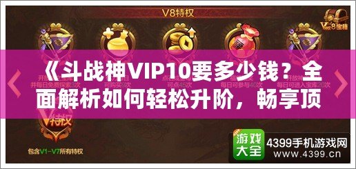 《斗戰(zhàn)神VIP10要多少錢？全面解析如何輕松升階，暢享頂級(jí)游戲體驗(yàn)》