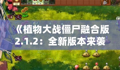 《植物大戰(zhàn)僵尸融合版2.1.2：全新版本來襲，帶你暢享前所未有的游戲體驗！》