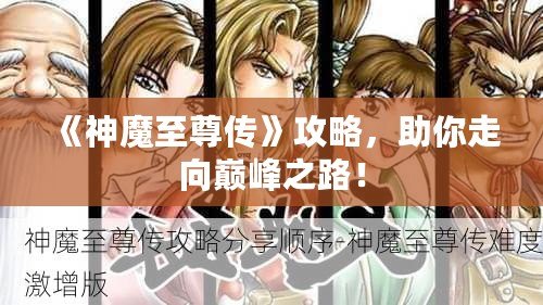 《神魔至尊傳》攻略，助你走向巔峰之路！