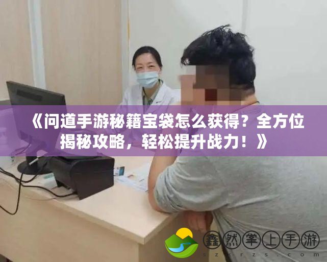 《問道手游秘籍寶袋怎么獲得？全方位揭秘攻略，輕松提升戰(zhàn)力！》