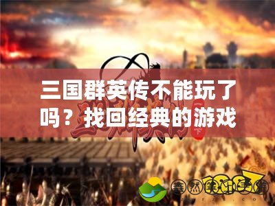 三國(guó)群英傳不能玩了嗎？找回經(jīng)典的游戲樂趣