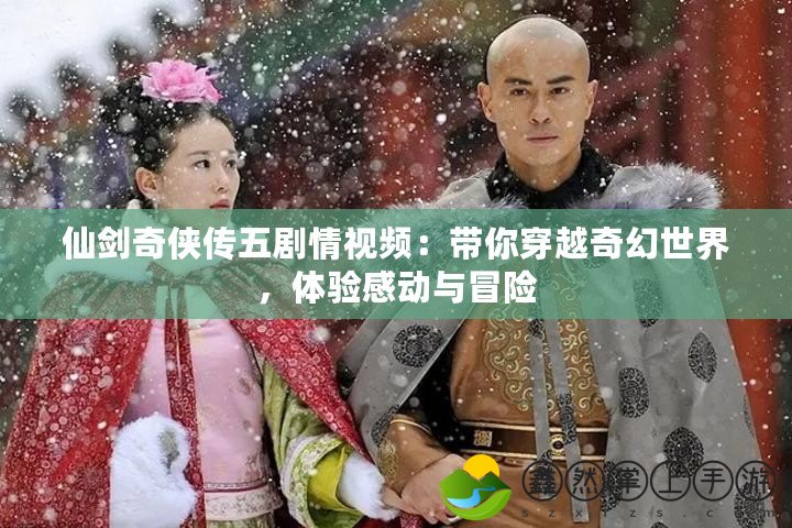 仙劍奇?zhèn)b傳五劇情視頻：帶你穿越奇幻世界，體驗(yàn)感動(dòng)與冒險(xiǎn)